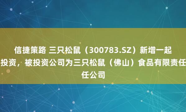 信捷策路 三只松鼠（300783.SZ）新增一起对外投资，被投资公司为三只松鼠（佛山）食品有限责任公司