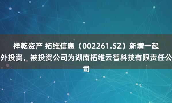 祥乾资产 拓维信息（002261.SZ）新增一起对外投资，被投资公司为湖南拓维云智科技有限责任公司