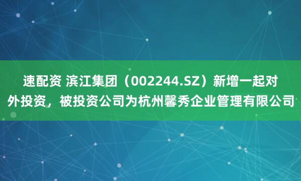 速配资 滨江集团（002244.SZ）新增一起对外投资，被投资公司为杭州馨秀企业管理有限公司