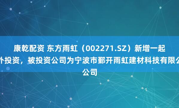 康乾配资 东方雨虹（002271.SZ）新增一起对外投资，被投资公司为宁波市鄞开雨虹建材科技有限公司