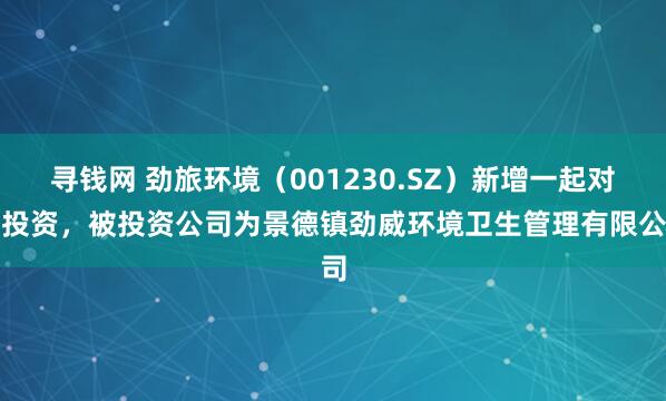 寻钱网 劲旅环境（001230.SZ）新增一起对外投资，被投资公司为景德镇劲威环境卫生管理有限公司