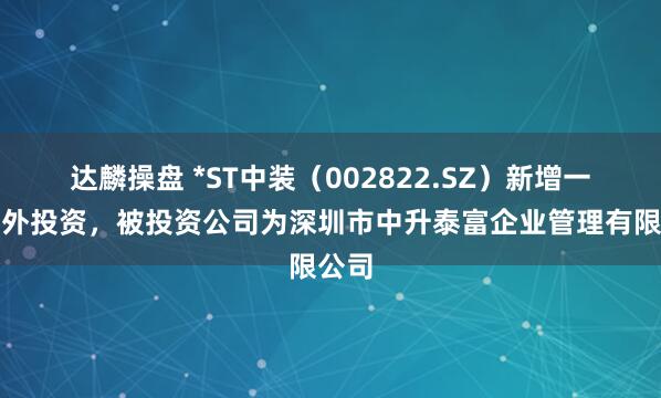 达麟操盘 *ST中装（002822.SZ）新增一起对外投资，被投资公司为深圳市中升泰富企业管理有限公司