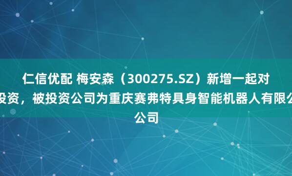 仁信优配 梅安森（300275.SZ）新增一起对外投资，被投资公司为重庆赛弗特具身智能机器人有限公司