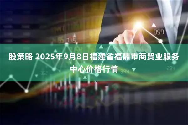 股策略 2025年9月8日福建省福鼎市商贸业服务中心价格行情