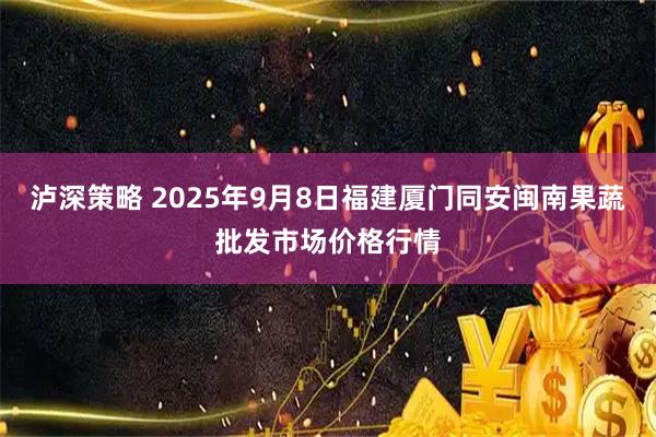 泸深策略 2025年9月8日福建厦门同安闽南果蔬批发市场价格行情
