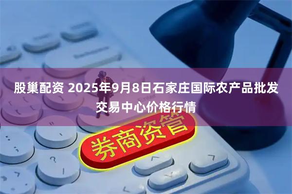 股巢配资 2025年9月8日石家庄国际农产品批发交易中心价格行情