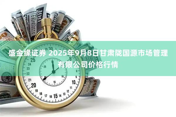 盛金缘证券 2025年9月8日甘肃陇国源市场管理有限公司价格行情