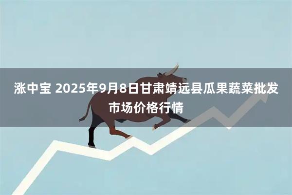 涨中宝 2025年9月8日甘肃靖远县瓜果蔬菜批发市场价格行情
