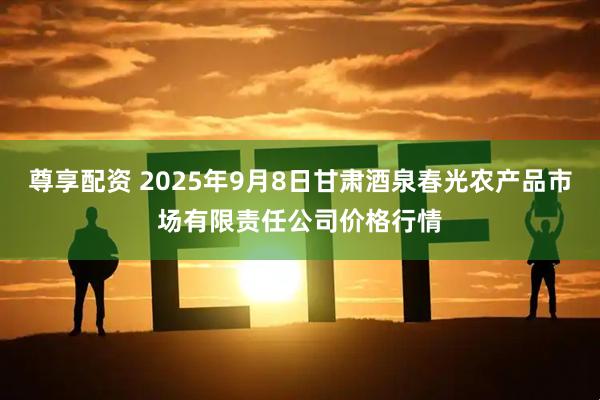尊享配资 2025年9月8日甘肃酒泉春光农产品市场有限责任公司价格行情