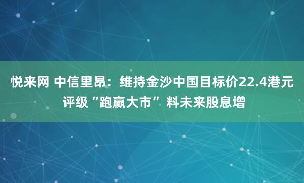 悦来网 中信里昂：维持金沙中国目标价22.4港元 评级“跑赢大市” 料未来股息增