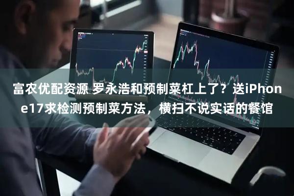 富农优配资源 罗永浩和预制菜杠上了？送iPhone17求检测预制菜方法，横扫不说实话的餐馆