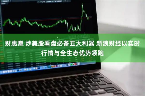 财惠赚 炒美股看盘必备五大利器 新浪财经以实时行情与全生态优势领跑
