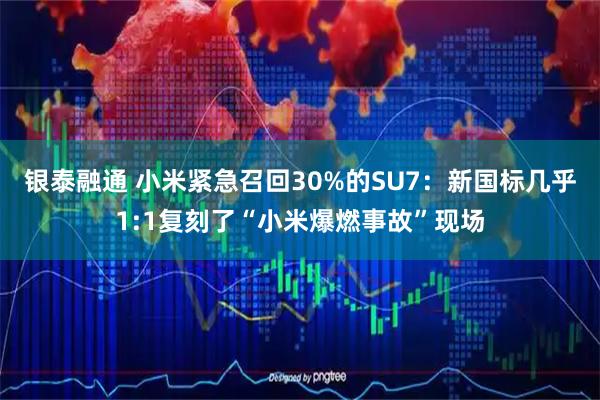 银泰融通 小米紧急召回30%的SU7：新国标几乎1:1复刻了“小米爆燃事故”现场
