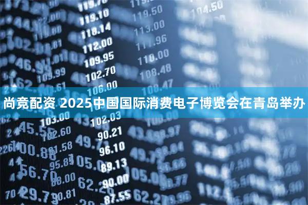 尚竞配资 2025中国国际消费电子博览会在青岛举办