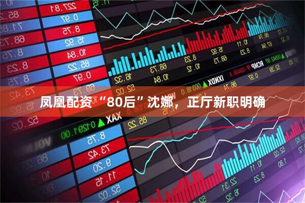 凤凰配资 “80后”沈娜，正厅新职明确