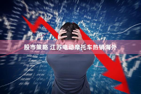 股市策略 江苏电动摩托车热销海外