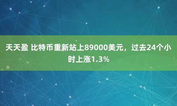 天天盈 比特币重新站上89000美元，过去24个小时上涨1.3%