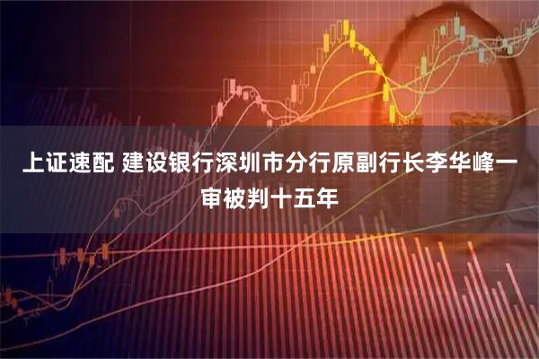 上证速配 建设银行深圳市分行原副行长李华峰一审被判十五年