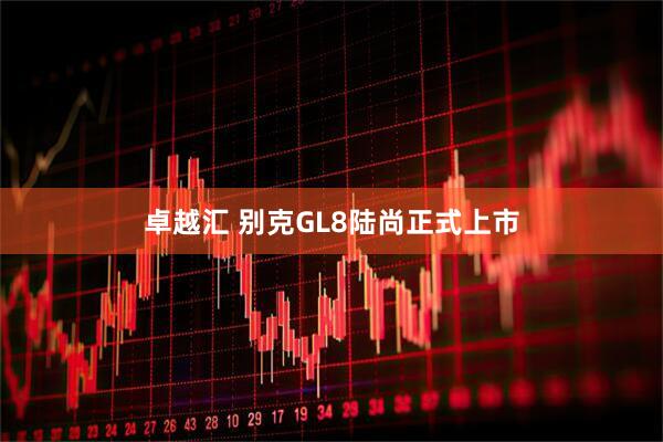 卓越汇 别克GL8陆尚正式上市