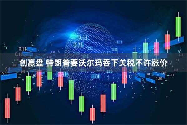 创赢盘 特朗普要沃尔玛吞下关税不许涨价