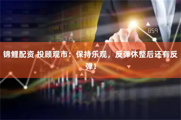 锦鲤配资 投顾观市：保持乐观，反弹休整后还有反弹！