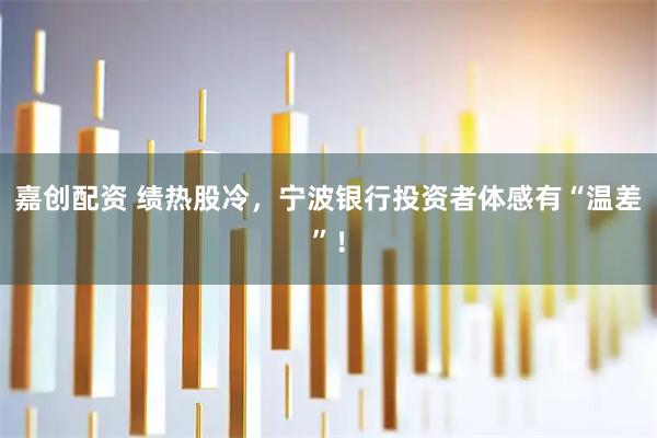 嘉创配资 绩热股冷，宁波银行投资者体感有“温差”！
