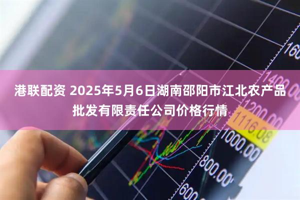 港联配资 2025年5月6日湖南邵阳市江北农产品批发有限责任公司价格行情