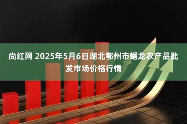 尚红网 2025年5月6日湖北鄂州市蟠龙农产品批发市场价格行情