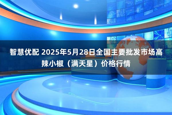 智慧优配 2025年5月28日全国主要批发市场高辣小椒（满天星）价格行情