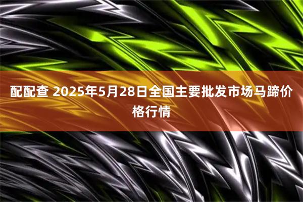 配配查 2025年5月28日全国主要批发市场马蹄价格行情