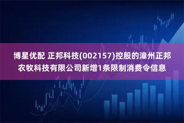 博星优配 正邦科技(002157)控股的漳州正邦农牧科技有限公司新增1条限制消费令信息