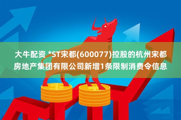 大牛配资 *ST宋都(600077)控股的杭州宋都房地产集团有限公司新增1条限制消费令信息