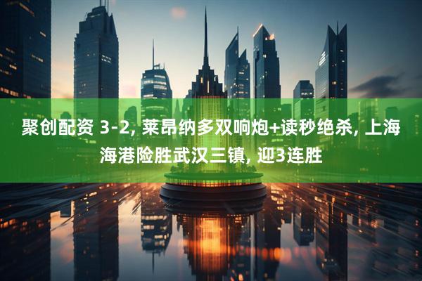 聚创配资 3-2, 莱昂纳多双响炮+读秒绝杀, 上海海港险胜武汉三镇, 迎3连胜