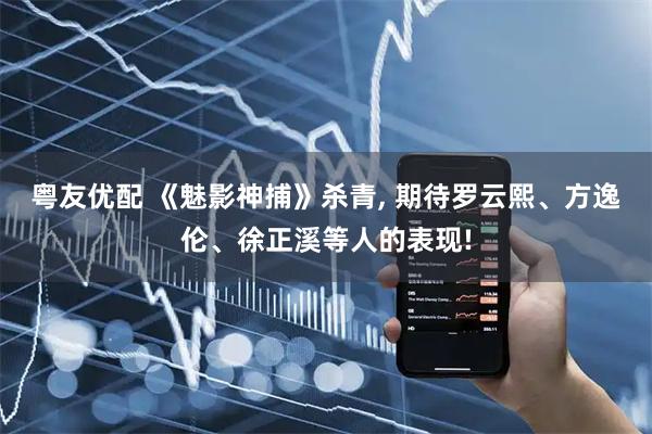 粤友优配 《魅影神捕》杀青, 期待罗云熙、方逸伦、徐正溪等人的表现!