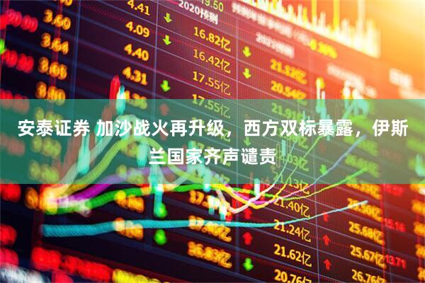 安泰证券 加沙战火再升级，西方双标暴露，伊斯兰国家齐声谴责
