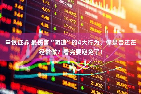 申银证券 最伤害“阴道”的4大行为，你是否还在经常做？看完要避免了！