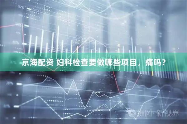 京海配资 妇科检查要做哪些项目，痛吗？