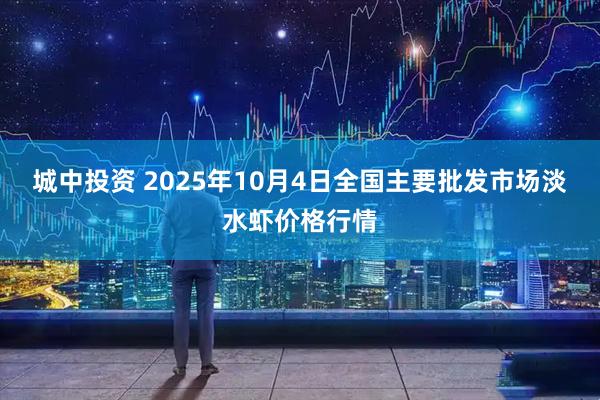 城中投资 2025年10月4日全国主要批发市场淡水虾价格行情