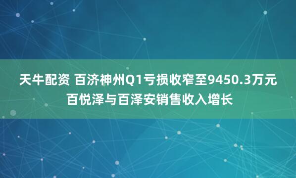 天牛配资 百济神州Q1亏损收窄至9450.3万元 百悦泽与百泽安销售收入增长