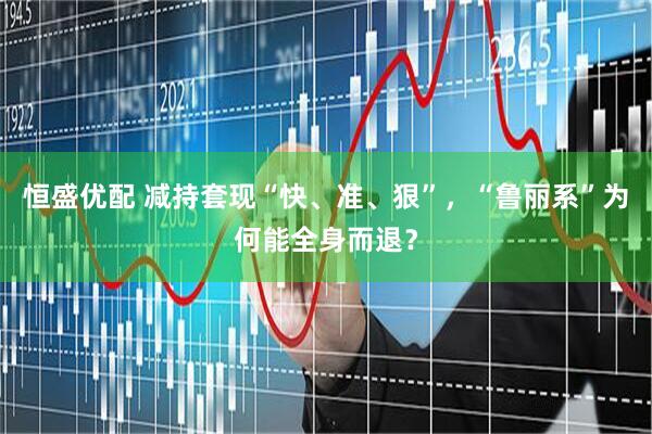 恒盛优配 减持套现“快、准、狠”，“鲁丽系”为何能全身而退？