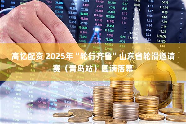 高忆配资 2025年“轮行齐鲁”山东省轮滑邀请赛（青岛站）圆满落幕