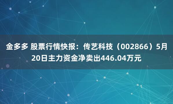 金多多 股票行情快报：传艺科技（002866）5月20日主力资金净卖出446.04万元