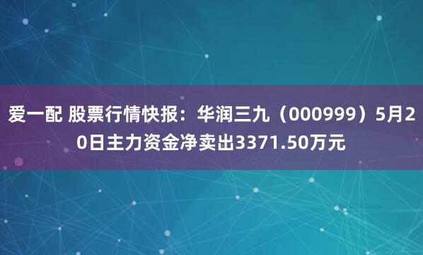 爱一配 股票行情快报：华润三九（000999）5月20日主力资金净卖出3371.50万元