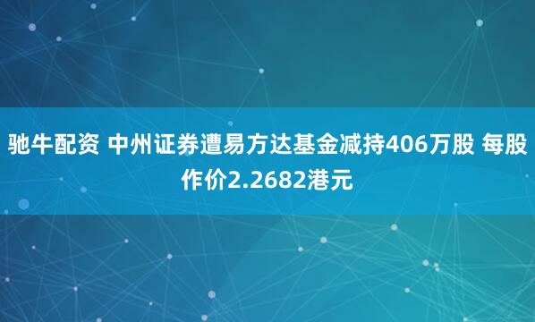 驰牛配资 中州证券遭易方达基金减持406万股 每股作价2.2682港元