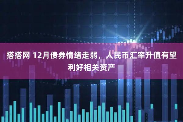 搭搭网 12月债券情绪走弱，人民币汇率升值有望利好相关资产