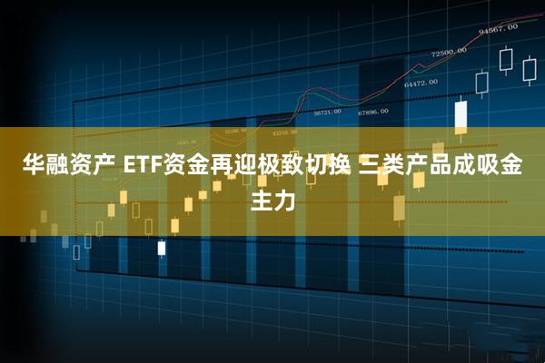 华融资产 ETF资金再迎极致切换 三类产品成吸金主力