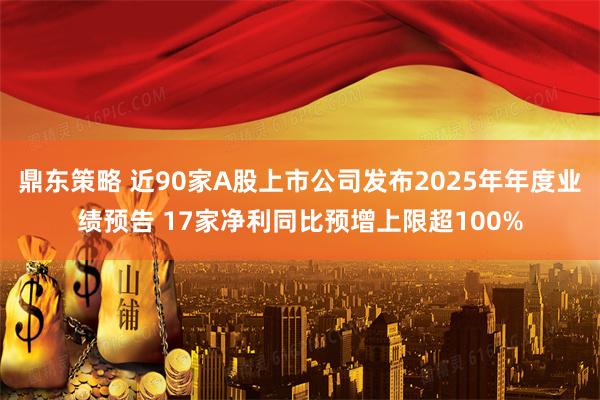 鼎东策略 近90家A股上市公司发布2025年年度业绩预告 17家净利同比预增上限超100%