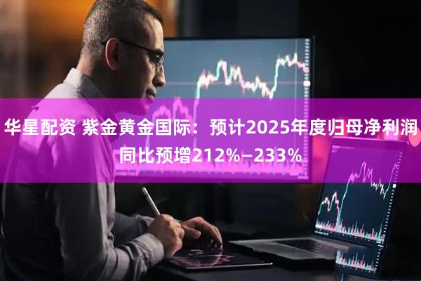 华星配资 紫金黄金国际：预计2025年度归母净利润同比预增212%—233%