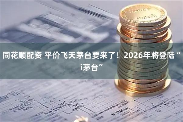 同花顺配资 平价飞天茅台要来了！2026年将登陆“i茅台”