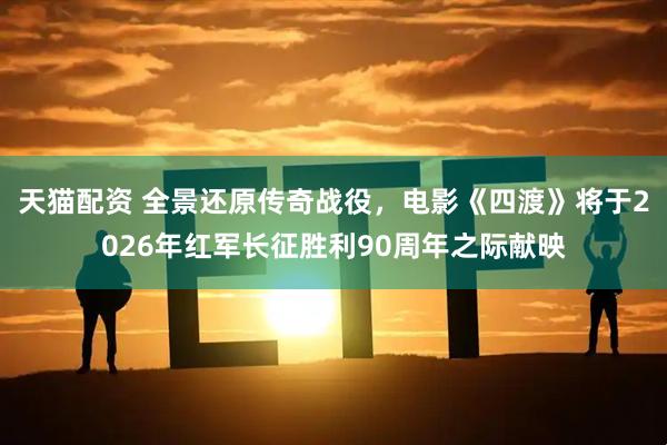天猫配资 全景还原传奇战役，电影《四渡》将于2026年红军长征胜利90周年之际献映